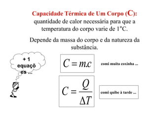 Capacidade Térmica de Um Corpo (C):
quantidade de calor necessária para que a
temperatura do corpo varie de 1°C.
Depende da massa do corpo e da natureza da
substância.
+ 1
equaçõ
es ...
cmC . comi muita coxinha ...
T
Q
C

 comi quibe à tarde ...
 