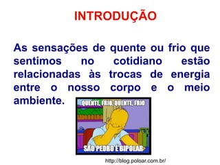 INTRODUÇÃO
As sensações de quente ou frio que
sentimos no cotidiano estão
relacionadas às trocas de energia
entre o nosso corpo e o meio
ambiente.
http://blog.poloar.com.br/
 