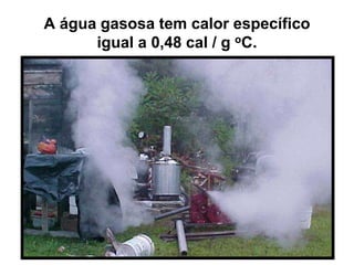 A água gasosa tem calor específico
igual a 0,48 cal / g oC.
 
