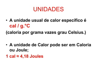 UNIDADES
• A unidade usual de calor específico é
cal / g.°C
(caloria por grama vazes grau Celsius.)
• A unidade de Calor pode ser em Caloria
ou Joule;
1 cal ≈ 4,18 Joules
 