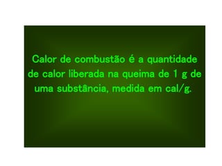Calor de combustão é a quantidade
de calor liberada na queima de 1 g de
uma substância, medida em cal/g.
 