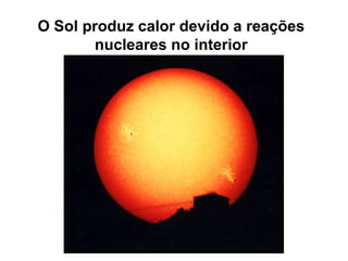 O Sol produz calor devido a reações
nucleares no interior
 