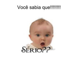 Você sabia que!!!!!!!!
 