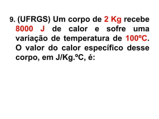 9. (UFRGS) Um corpo de 2 Kg recebe
8000 J de calor e sofre uma
variação de temperatura de 100ºC.
O valor do calor específico desse
corpo, em J/Kg.ºC, é:
 
