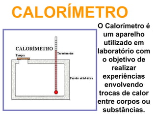 CALORÍMETRO
O Calorímetro é
um aparelho
utilizado em
laboratório com
o objetivo de
realizar
experiências
envolvendo
trocas de calor
entre corpos ou
substâncias.
 
