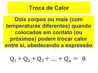 Troca de Calor
Dois corpos ou mais (com
temperaturas diferentes) quando
colocados em contato (ou
próximos) podem trocar calor
entre si, obedecendo a expressão
a seguir:
 