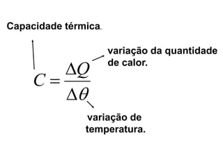 Capacidade térmica.



Q
C
variação da quantidade
de calor.
variação de
temperatura.
 