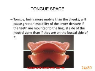 TONGUE SPACE
– Tongue, being more mobile than the cheeks, will
cause greater instability of the lower denture if
the teeth are mounted to the lingual side of the
neutral zone than if they are on the buccal side of
it.
COMPLETE DENTURE TRY-IN 24
24/80
 