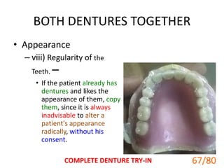 BOTH DENTURES TOGETHER
• Appearance
– viii) Regularity of the
Teeth. –
• If the patient already has
dentures and likes the
appearance of them, copy
them, since it is always
inadvisable to alter a
patient's appearance
radically, without his
consent.
COMPLETE DENTURE TRY-IN 67
67/80
 