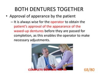 BOTH DENTURES TOGETHER
• Approval of apperance by the patient
– It is always wise for the operator to obtain the
patient’s approval of the appearance of the
waxed-up dentures before they are passed for
completion, as this enables the operator to make
necessary adjustments.
COMPLETE DENTURE TRY-IN 68
68/80
 