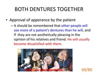 BOTH DENTURES TOGETHER
• Approval of apperance by the patient
– It should be remembered that other people will
see more of a patient’s dentures than he will, and
if they are not aesthetically pleasing in the
opinion of his relatives and friend. He will usually
become dissatisfied with them.
COMPLETE DENTURE TRY-IN 69/80
 