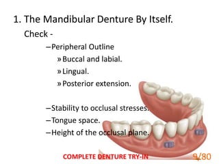 1. The Mandibular Denture By Itself.
Check -
–Peripheral Outline
»Buccal and labial.
»Lingual.
»Posterior extension.
–Stability to occlusal stresses.
–Tongue space.
–Height of the occlusal plane.
COMPLETE DENTURE TRY-IN 9
9/80
 