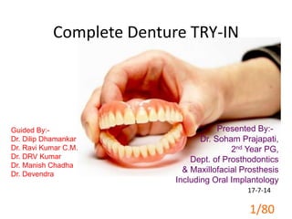 Presented By:-
Dr. Soham Prajapati,
2nd Year PG,
Dept. of Prosthodontics
& Maxillofacial Prosthesis
Including Oral Implantology
Guided By:-
Dr. Dilip Dhamankar
Dr. Ravi Kumar C.M.
Dr. DRV Kumar
Dr. Manish Chadha
Dr. Devendra
Complete Denture TRY-IN
17-7-14
1/80
 