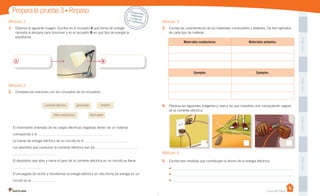Unidad 1
PegaaquíPegaaquíPegaaquíPegaaquí
Casa del Saber
Módulo 3
3. Escribe las características de los materiales conductores y aislantes. Da tres ejemplos
de cada tipo de material.
4. Observa las siguientes imágenes y marca las que muestran una manipulación segura
de la corriente eléctrica.
Módulo 4
5. Escribe tres medidas que contribuyan al ahorro de la energía eléctrica.
•	
•	
•	
Módulo 1
1. Observa la siguiente imagen. Escribe en el recuadro A qué forma de energía
necesita la lámpara para funcionar y en el recuadro B en qué tipo de energía la
transforma.
Módulo 2
2. Completa las oraciones con los conceptos de los recuadros.
El movimiento ordenado de las cargas eléctricas negativas dentro de un material
corresponde a la .
La fuente de energía eléctrica de un circuito es el .
Los alambres que conducen la corriente eléctrica son los
.
El dispositivo que abre y cierra el paso de la corriente eléctrica en un circuito se llama
.
El encargado de recibir y transformar la energía eléctrica en otra forma de energía en un
circuito es el .
Prepara la prueba 3 • Repaso
qué forma de energía
Desprende,respondey pega entu cuaderno
A B
corriente eléctrica generador
hilos conductores interruptor
receptor
Materiales conductores: Materiales aislantes:
Ejemplos: Ejemplos:
√ √ √
 
