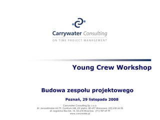 Young Crew Workshop


    Budowa zespołu projektowego
                          Poznań, 29 listopada 2008
                         Carrywater Consulting Sp. z o.o.
Al. Jerozolimskie 65/79, Centrum LIM, XV piętro, 00-697 Warszawa, (22) 630 66 55
             Ul. Legnicka 46a lok. 10, 53-674 Wrocław, (71) 787 69 99
                                www.carrywater.pl
 