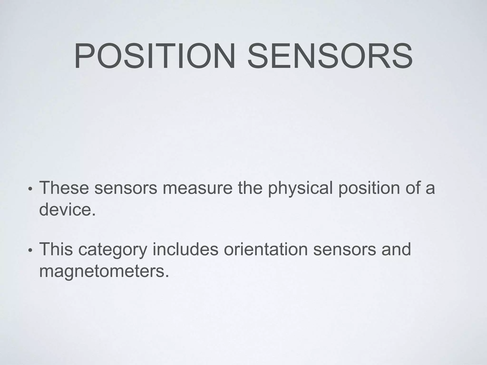 POSITION SENSORS
• These sensors measure the physical position of a
device.
• This category includes orientation sensors and
magnetometers.
 