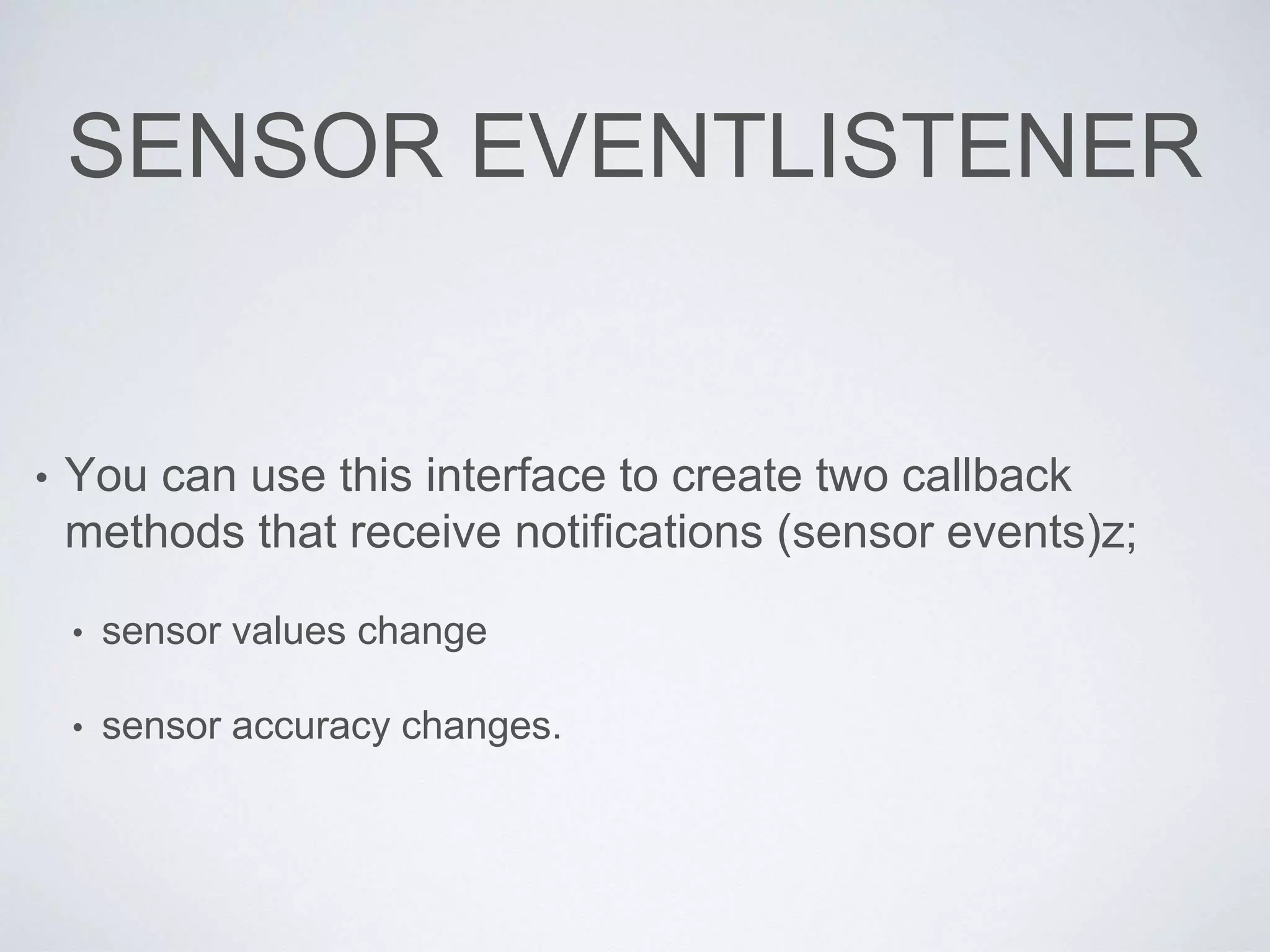 SENSOR EVENTLISTENER
• You can use this interface to create two callback
methods that receive notifications (sensor events)z;
• sensor values change
• sensor accuracy changes.
 