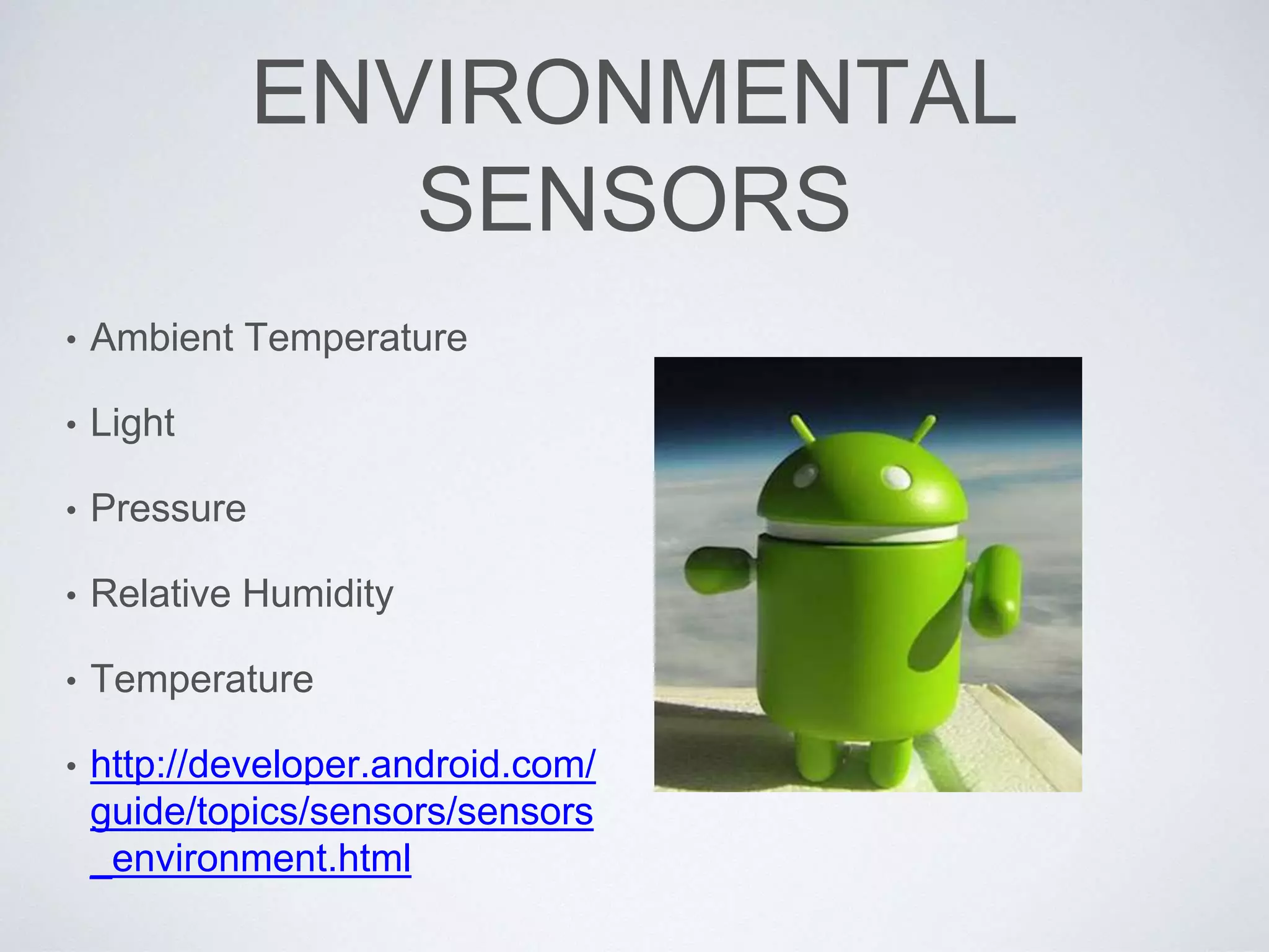 ENVIRONMENTAL
SENSORS
• Ambient Temperature
• Light
• Pressure
• Relative Humidity
• Temperature
• http://developer.android.com/
guide/topics/sensors/sensors
_environment.html
 