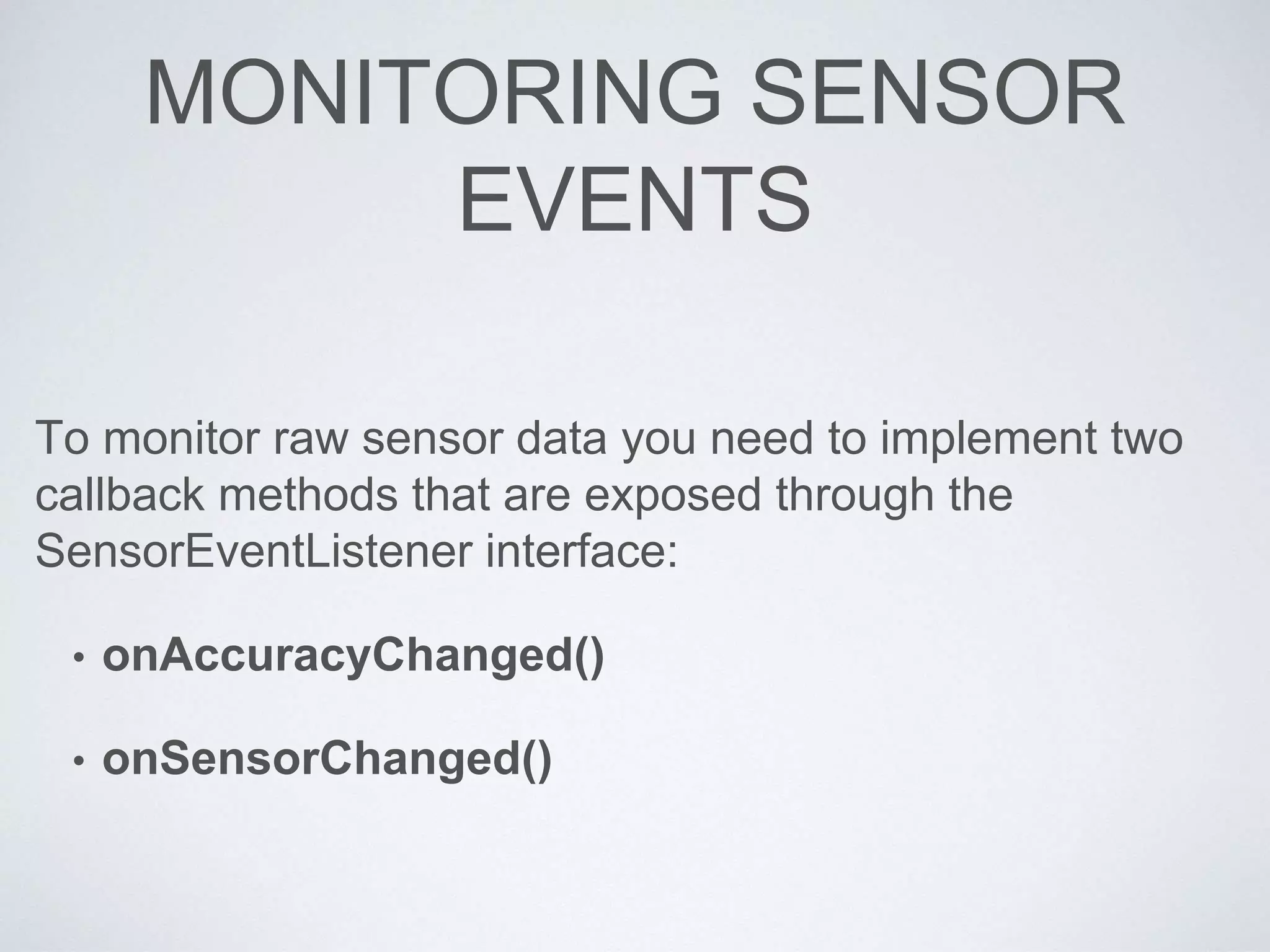 MONITORING SENSOR
EVENTS
To monitor raw sensor data you need to implement two
callback methods that are exposed through the
SensorEventListener interface:
• onAccuracyChanged()
• onSensorChanged()
 