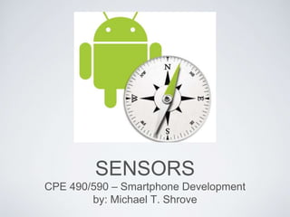 SENSORS
CPE 490/590 – Smartphone Development
by: Michael T. Shrove
 