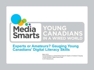 Experts or Amateurs? Gauging Young
Canadians’ Digital Literacy Skills
March 2014
Young Canadians in a Wired World, Phase III: Experts or Amateurs? Gauging
Young Canadians’ Digital Literacy Skills
© 2014 MediaSmarts
 