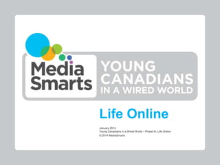 Life Online
January 2014
Young Canadians in a Wired World – Phase III: Life Online
© 2014 MediaSmarts

 