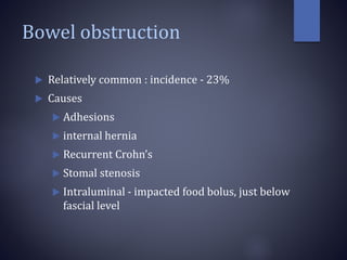 Bowel obstruction
 Relatively common : incidence - 23%
 Causes
 Adhesions
 internal hernia
 Recurrent Crohn’s
 Stomal stenosis
 Intraluminal - impacted food bolus, just below
fascial level
 