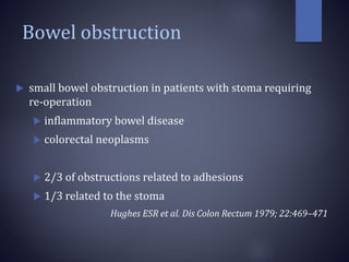 Bowel obstruction
 small bowel obstruction in patients with stoma requiring
re-operation
 inflammatory bowel disease
 colorectal neoplasms
 2/3 of obstructions related to adhesions
 1/3 related to the stoma
Hughes ESR et al. Dis Colon Rectum 1979; 22:469–471
 
