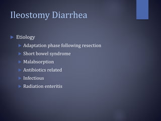 Ileostomy Diarrhea
 Etiology
 Adaptation phase following resection
 Short bowel syndrome
 Malabsorption
 Antibiotics related
 Infectious
 Radiation enteritis
 