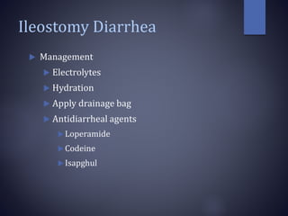 Ileostomy Diarrhea
 Management
 Electrolytes
 Hydration
 Apply drainage bag
 Antidiarrheal agents
Loperamide
Codeine
Isapghul
 