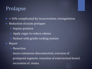 Prolapse
 < 10% complicated by incarceration, strangulation
 Reduction of acute prolapse
 Supine position
 Apply sugar to reduce edema
 Reduce with gentle rocking motion
 Repair
 Resection
muco-cutaneous disconnection, eversion of
prolapsed segment, resection of exteriorized bowel,
recreation of stoma
 