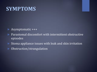SYMPTOMS
 Asymptomatic +++
 Parastomal discomfort with intermittent obstructive
episodes
 Stoma appliance issues with leak and skin irritation
 Obstruction/strangulation
 