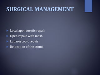 SURGICAL MANAGEMENT
 Local aponeurotic repair
 Open repair with mesh
 Laparoscopic repair
 Relocation of the stoma
 