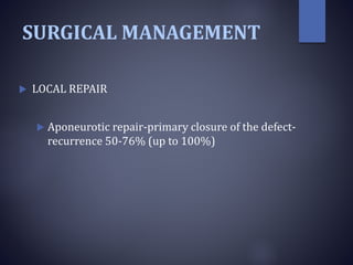 SURGICAL MANAGEMENT
 LOCAL REPAIR
 Aponeurotic repair-primary closure of the defect-
recurrence 50-76% (up to 100%)
 
