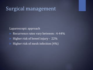 Surgical management
Laparoscopic approach
 Recurrence rates vary between : 4-44%
 Higher risk of bowel injury - 22%
 Higher risk of mesh infection (4%)
 