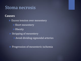 Stoma necrosis
Causes
 Excess tension over mesentery
Short mesentery
Obesity
 Stripping of mesentery
Avoid dividing sigmoidal arteries
 Progression of mesenteric ischemia
 