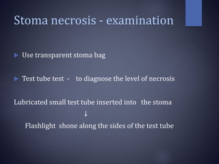 Stoma necrosis - examination
 Use transparent stoma bag
 Test tube test - to diagnose the level of necrosis
Lubricated small test tube inserted into the stoma
↓
Flashlight shone along the sides of the test tube
 