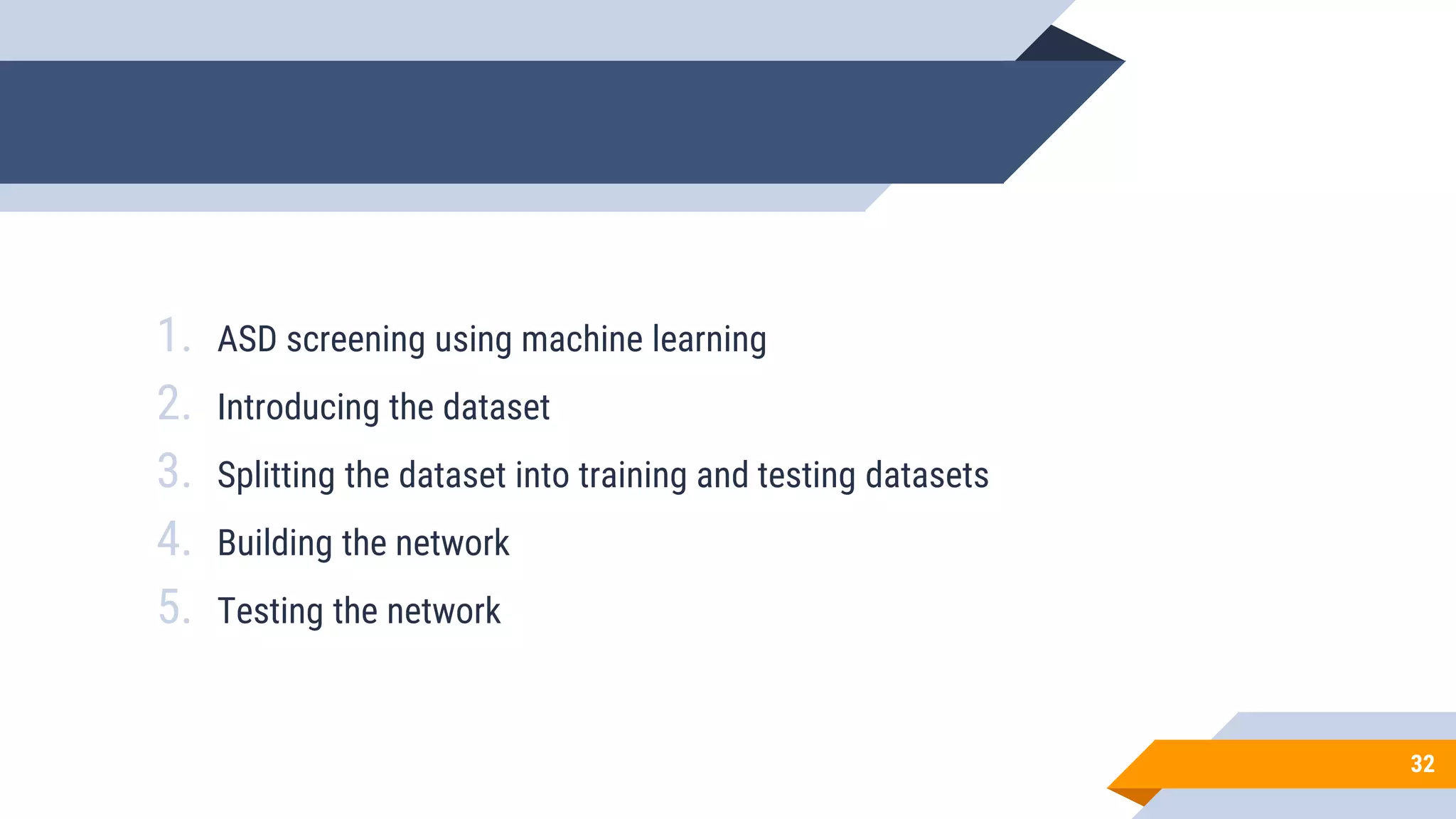 32
1. ASD screening using machine learning
2. Introducing the dataset
3. Splitting the dataset into training and testing datasets
4. Building the network
5. Testing the network
 