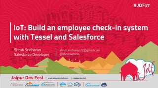 Jaipur Dev Fest www.jaipurdevfest.com @jaipurdevfest
IoT: Build an employee check-in system
with Tessel and Salesforce
Shruti Sridharan
Salesforce Developer
shruti.sridharan22@gmail.com
@shruti4chess
#JDF17
 