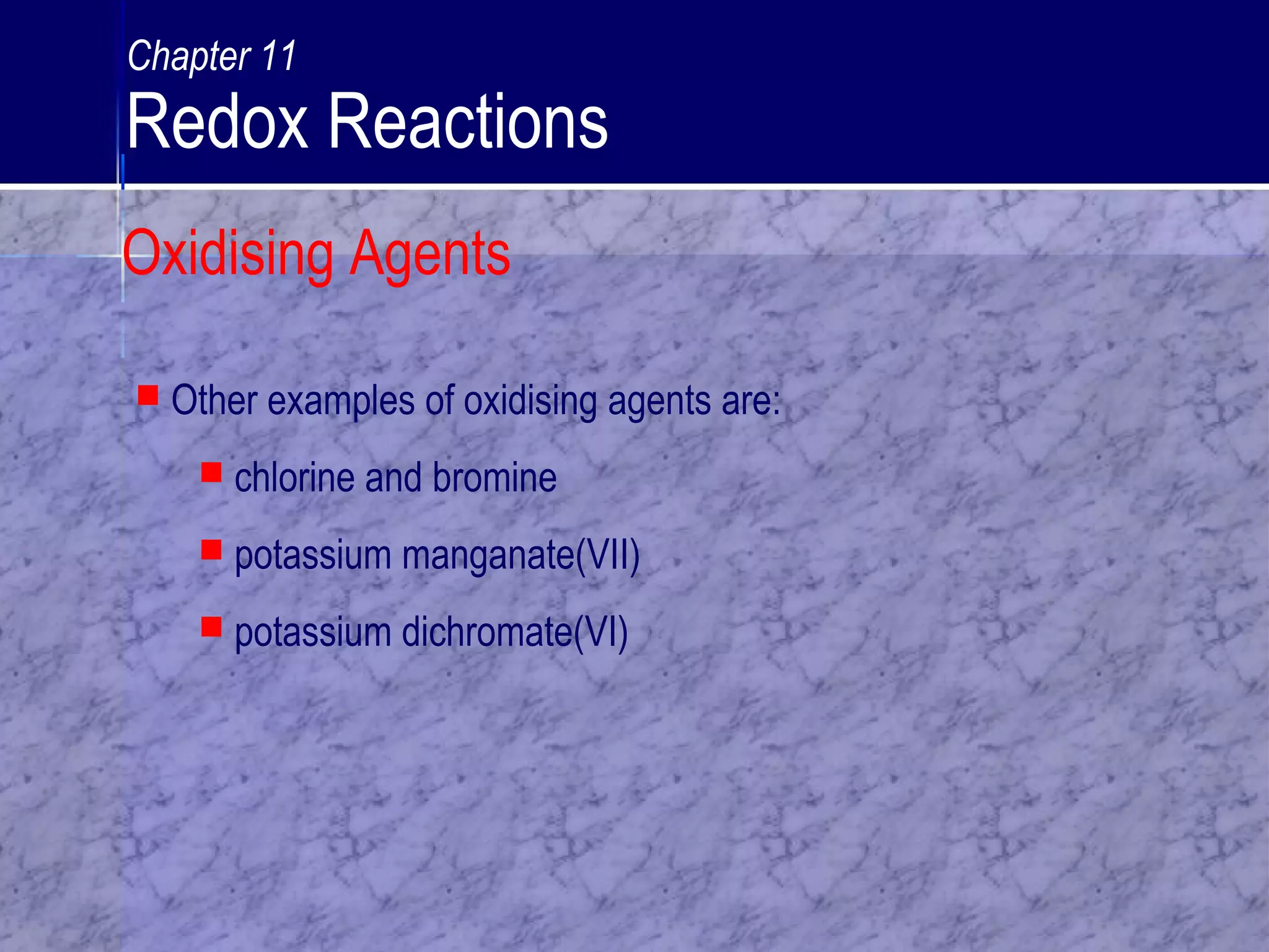  Other examples of oxidising agents are:
 chlorine and bromine
 potassium manganate(VII)
 potassium dichromate(VI)
Oxidising Agents
Chapter 11
Redox Reactions
 