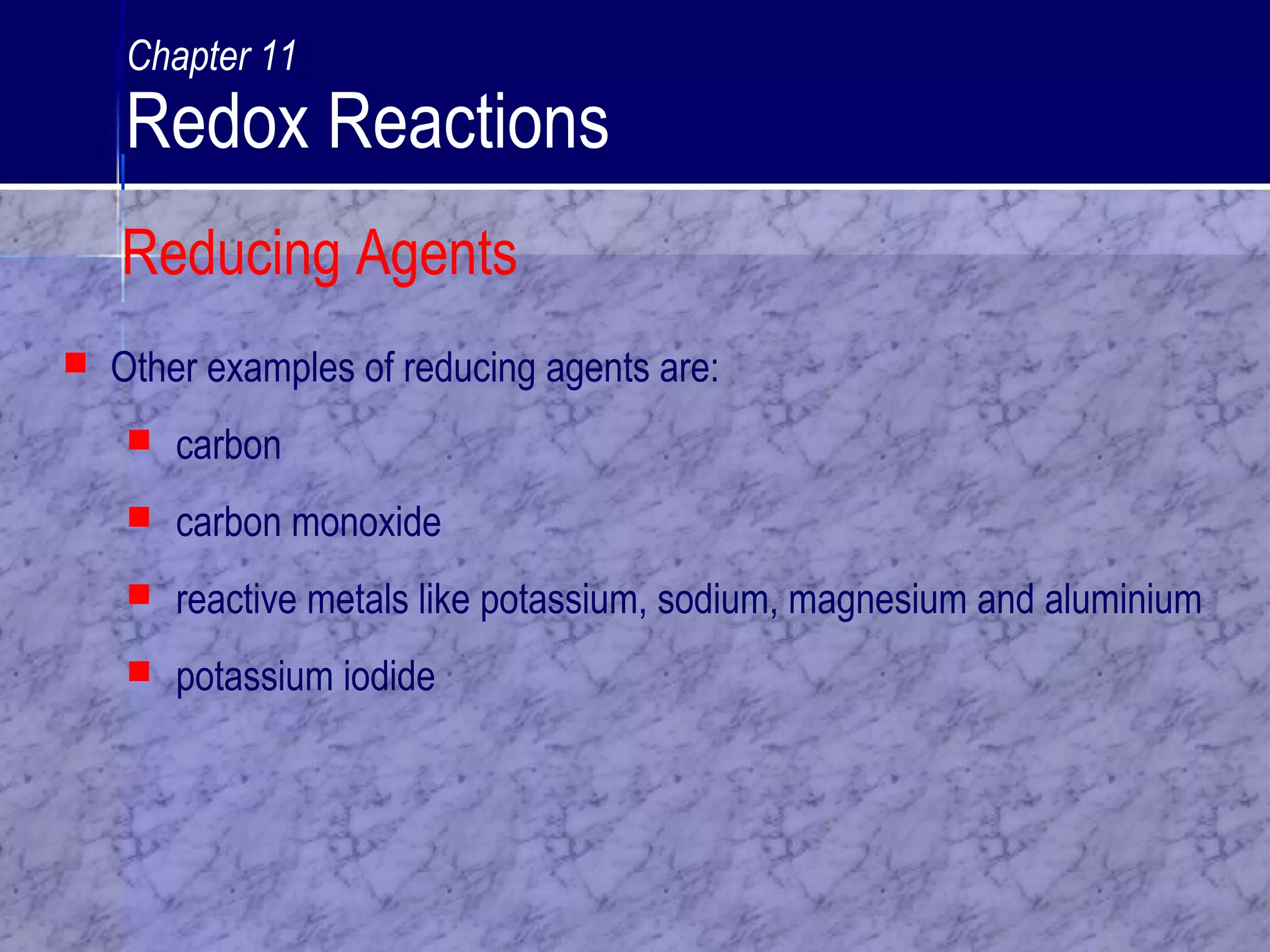  Other examples of reducing agents are:
 carbon
 carbon monoxide
 reactive metals like potassium, sodium, magnesium and aluminium
 potassium iodide
Reducing Agents
Chapter 11
Redox Reactions
 
