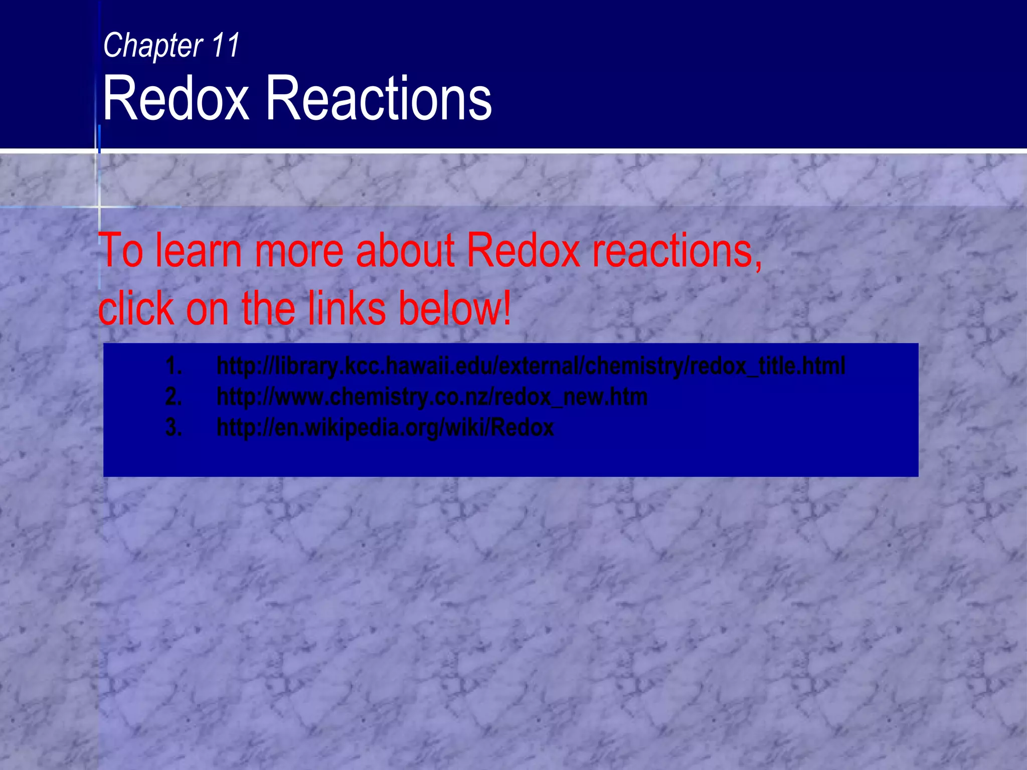 1. http://library.kcc.hawaii.edu/external/chemistry/redox_title.html
2. http://www.chemistry.co.nz/redox_new.htm
3. http://en.wikipedia.org/wiki/Redox
To learn more about Redox reactions,
click on the links below!
Chapter 11
Redox Reactions
 