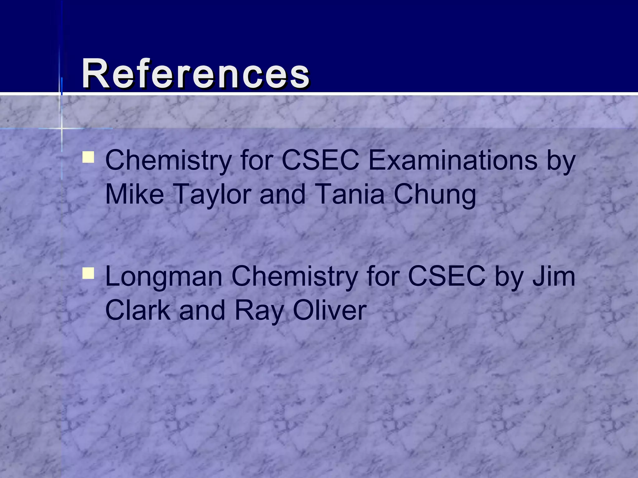 ReferencesReferences
 Chemistry for CSEC Examinations by
Mike Taylor and Tania Chung
 Longman Chemistry for CSEC by Jim
Clark and Ray Oliver
 