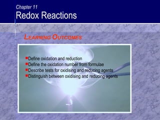 Define oxidation and reduction
Define the oxidation number from formulae
Describe tests for oxidising and reducing agents
Distinguish between oxidising and reducing agents
Chapter 11
Redox Reactions
LEARNING OUTCOMES
 