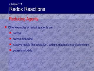  Other examples of reducing agents are:
 carbon
 carbon monoxide
 reactive metals like potassium, sodium, magnesium and aluminium
 potassium iodide
Reducing Agents
Chapter 11
Redox Reactions
 
