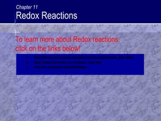 1. http://library.kcc.hawaii.edu/external/chemistry/redox_title.html
2. http://www.chemistry.co.nz/redox_new.htm
3. http://en.wikipedia.org/wiki/Redox
To learn more about Redox reactions,
click on the links below!
Chapter 11
Redox Reactions
 
