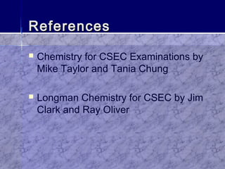 ReferencesReferences
 Chemistry for CSEC Examinations by
Mike Taylor and Tania Chung
 Longman Chemistry for CSEC by Jim
Clark and Ray Oliver
 