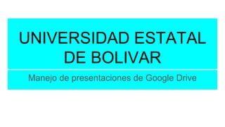 UNIVERSIDAD ESTATAL
DE BOLIVAR
Manejo de presentaciones de Google Drive
 