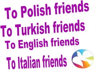 To Polish friends To Turkish friends To English friends To Italian friends 
