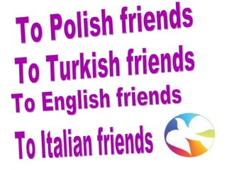 To Polish friends To Turkish friends To English friends To Italian friends 
